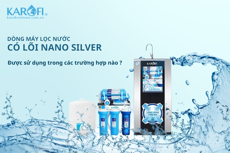 Dòng máy lọc nước có lõi Nano Silver được sử dụng trong trường hợp nào