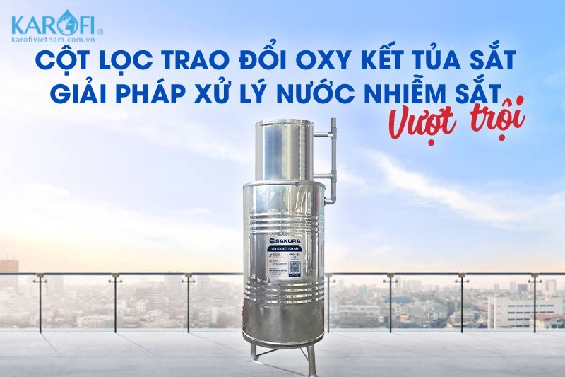 Cột trao đổi oxy xử lý hiệu quả nguồn nước giếng khoan nhiễm sắt