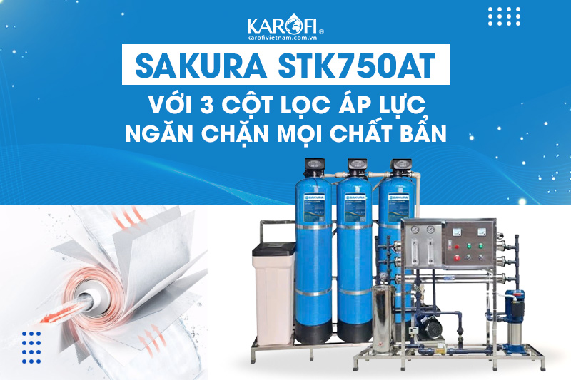 Sakura STK750AT với 3 cột lọc áp lực - Ngăn chặn mọi chất bẩn