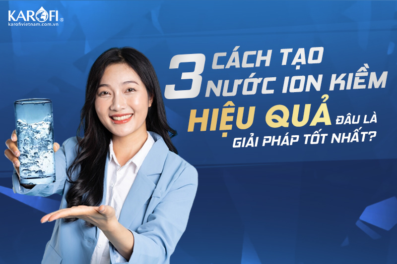 3 giải pháp tạo nước ion kiềm hiệu quả - tốt nhất hiện nay