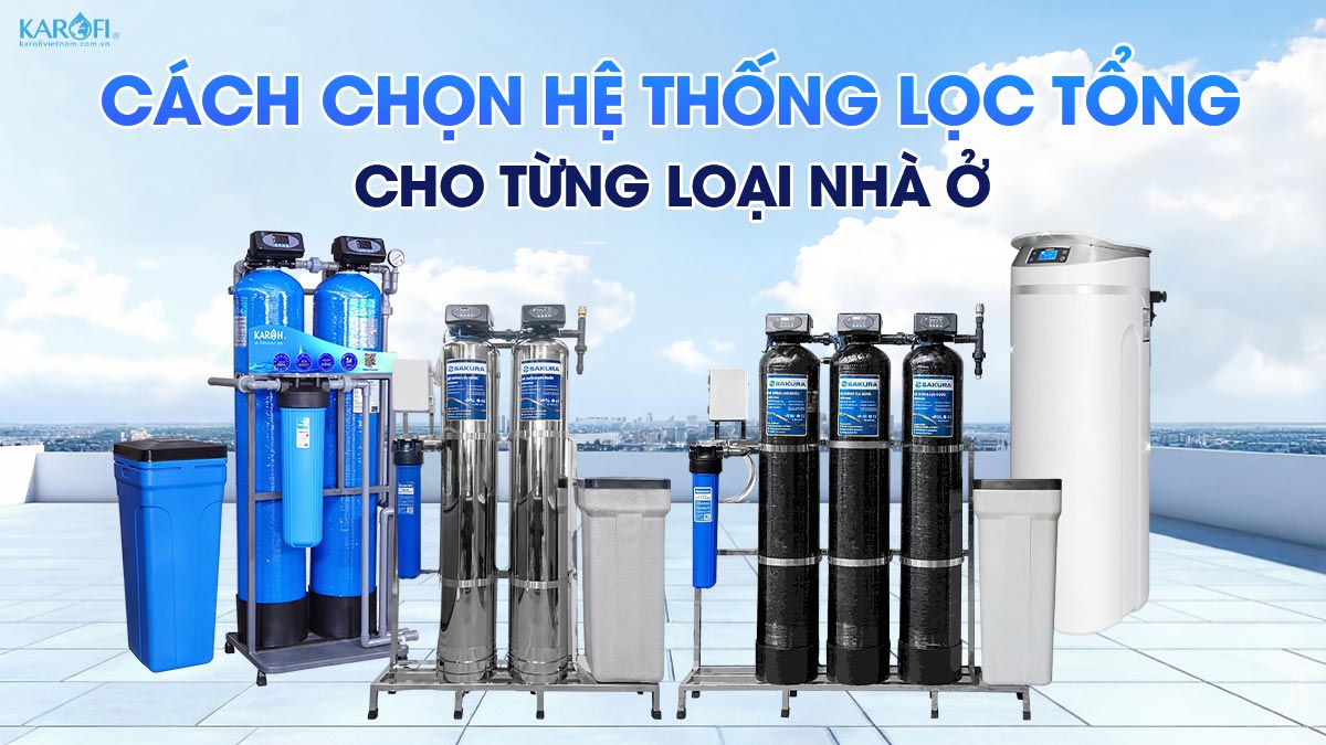 Cách chọn hệ thống lọc tổng phù hợp cho từng loại nhà ở