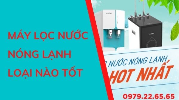 Nên mua máy lọc nước nóng lạnh hãng nào TỐT, UY TÍN, GIÁ RẺ?