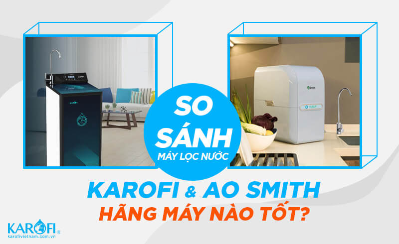 So sánh máy lọc nước Karofi và Ao Smith có điểm gì khác biệt?