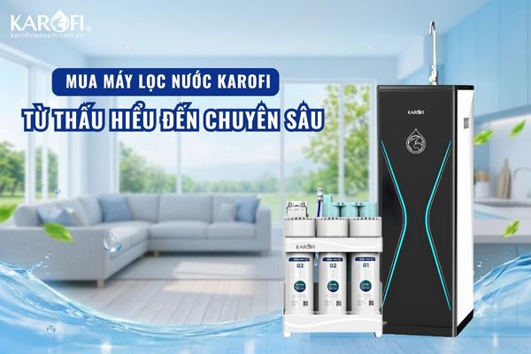 Mua máy lọc nước Karofi: Từ thấu hiểu đến chuyên sâu