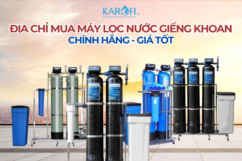 Địa chỉ mua máy lọc nước giếng khoan chính hãng giá tốt