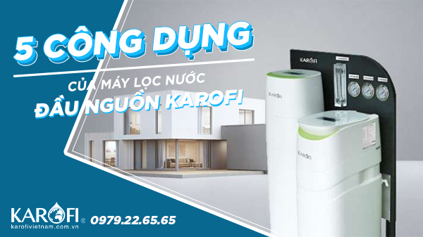 5 Công Dụng Của Hệ Thống Lọc Nước Đầu Nguồn Karofi