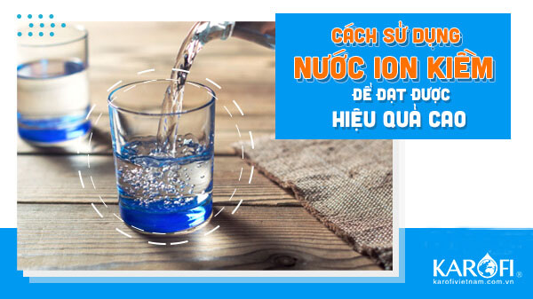 Cách Sử Dụng Nước Ion Kiềm Đúng Cách Để Đạt Hiệu Quả Cao