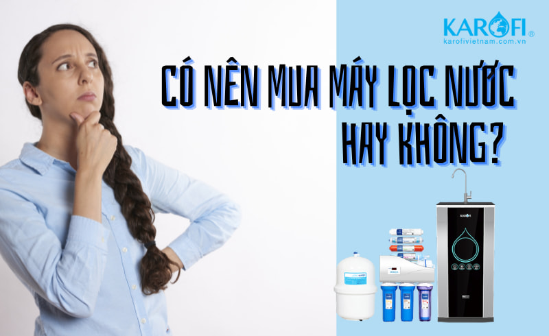 Có nên mua máy lọc nước tinh khiết RO Karofi cho gia đình hay không?