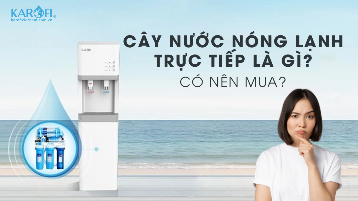 Cây Nước Nóng Lạnh Trực Tiếp Là Gì? Có Nên Mua?